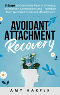 Avoidant Attachment Recovery: 5 Steps to Overcome Fear of Intimacy, Strengthen Connections and Transition from Avoidant to Secure Attachment