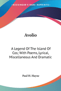 Avolio: A Legend Of The Island Of Cos; With Poems, Lyrical, Miscellaneous And Dramatic