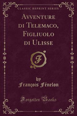 Avventure Di Telemaco, Figliuolo Di Ulisse (Classic Reprint) - Fenelon, Francois