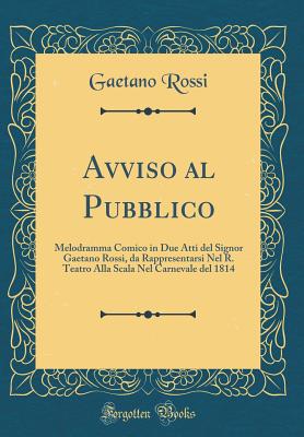 Avviso Al Pubblico: Melodramma Comico in Due Atti del Signor Gaetano Rossi, Da Rappresentarsi Nel R. Teatro Alla Scala Nel Carnevale del 1814 (Classic Reprint) - Rossi, Gaetano