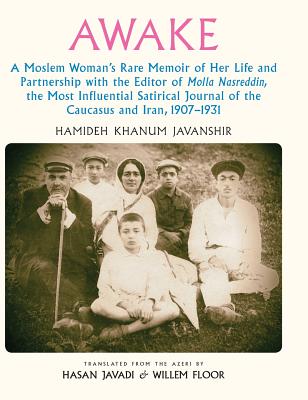 Awake: A Moslem Woman's Rare Memoir of Her Life and Partnership with the Editor of Molla Nasreddin, the Most Influential Satirical Journal of the Caucasus and Iran, 1907-1931 - Javanshir, Hamideh Khanum, and Javadi, Hasan (Translated by), and Floor, Willem M (Translated by)