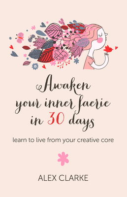 Awaken your inner faerie in 30 days - learn to live from your creative core - Clarke, Alex