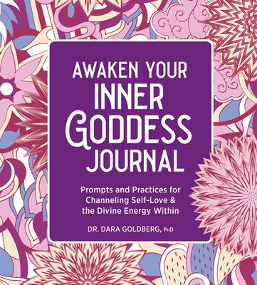 Awaken Your Inner Goddess: A Journal: Prompts and Practices for Channeling Self-Love & the Divine Energy Within - Goldberg, Dara, Dr.