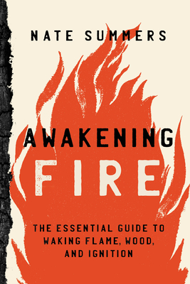 Awakening Fire: An Essential Guide to Waking Flame, Wood, and Ignition - Summers, Nate