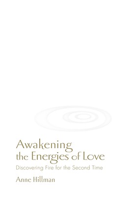 Awakening the Energies of Love: Discovering Fire for the Second Time - Hillman, Anne, and Moss, Richard (Foreword by)