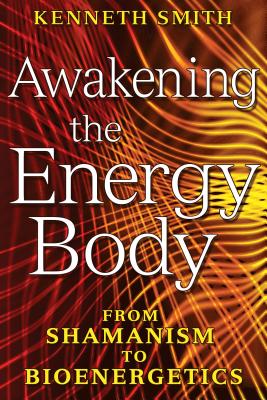 Awakening the Energy Body: From Shamanism to Bioenergetics - Smith, Kenneth