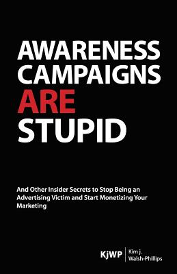 Awareness Campaigns are Stupid: And Other Insider Secrets to Stop Being an Advertising Victim and Start Monetizing Your Marketing - Walsh-Phillips, Kim J