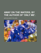 Away on the Waters, by the Author of 'Only Me'. - Pollard, Matilda Mary