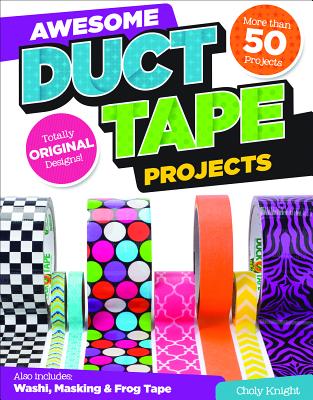 Awesome Duct Tape Projects: Also Includes Washi, Masking, and Frog Tape: More than 50 Projects: Totally Original Designs - Knight, Choly