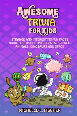 Awesome Trivia For Kids: Strange And Interesting Fun Facts About The World, Presidents, Science, Animals, Dinosaurs And Space - Fischer, Michelle L