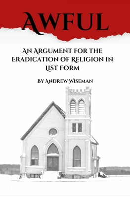 Awful: An Argument for the Eradication of Religion in List Form - Wiseman, Andrew