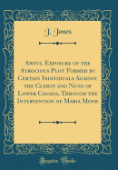 Awful Exposure of the Atrocious Plot Formed by Certain Individuals Against the Clergy and Nuns of Lower Canada, Through the Intervention of Maria Monk (Classic Reprint)
