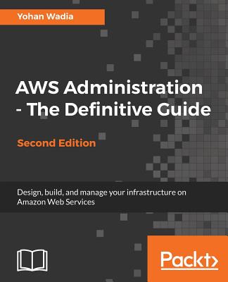 AWS Administration - The Definitive Guide: Design, build, and manage your infrastructure on Amazon Web Services, 2nd Edition - Wadia, Yohan