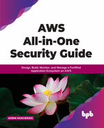 Aws All-In-One Security Guide: Design, Build, Monitor, and Manage a Fortified Application Ecosystem on Aws