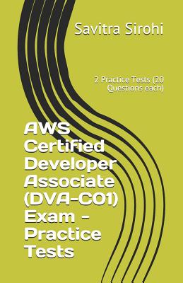 AWS Certified Developer Associate (DVA-C01) Exam - Practice Tests: 2 Practice Tests (20 Questions each) - Sirohi, Savitra