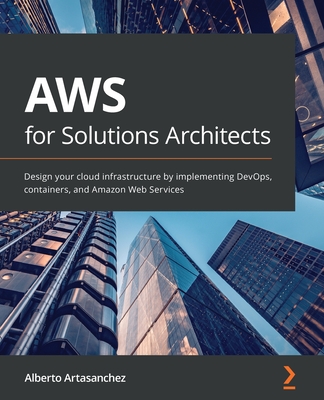AWS for Solutions Architects: Design your cloud infrastructure by implementing DevOps, containers, and Amazon Web Services - Artasanchez, Alberto