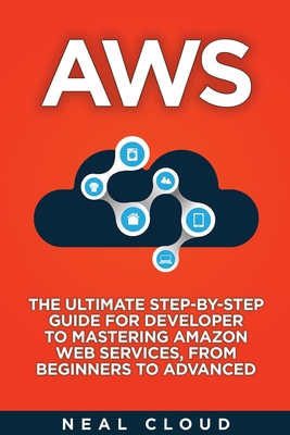 Aws: The Ultimate Step-by-Step Guide for Developer to Mastering Amazon Web Services, from Beginners to Advanced - Cloud, Neal