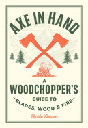 Axe in Hand: A Woodchopper's Guide to Blades, Wood, and Fire