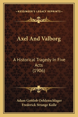 Axel and Valborg: A Historical Tragedy in Five Acts (1906) - Oehlenschlager, Adam Gottlob, and Kolle, Frederick Strange (Translated by)