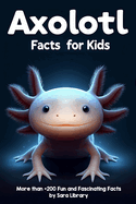 Axolotl Facts Book For Kids: axolotl facts for kids with more than +200 Fun and Fascinating Facts About The Axolotl Salamander Dive into the Intriguing Universe of Axolotls and Discover All There Is to Know About These Captivating Creatures