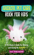 Axolotl Pet Care Book for Kids: A Pet Owner's Guide for Raising and Caring for Axolotls. Axolotyl Salamander Books for Kids, Husbandry, Lifespan, and More!