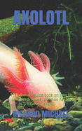 Axolotl: The ultimate guide book on how to care, feed, house, common health issues of axolotl