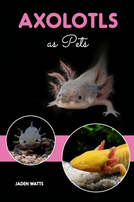 Axolotls as Pets: Axolotl Guide, Axolotl Care Guide - Watts, Jaden