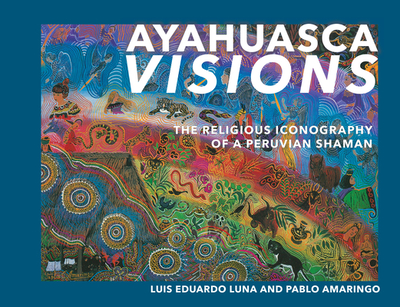 Ayahuasca Visions: The Religious Iconography of a Peruvian Shaman--Unveiling the Sacred Mysteries of Ayahuasca - Amaringo, Pablo, and Luna, Luis