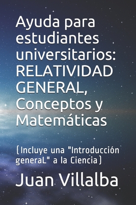 Ayuda para estudiantes universitarios: RELATIVIDAD GENERAL, Conceptos y Matemticas: (Incluye una "Introducci?n generaL" a la Ciencia) - Villalba, Juan