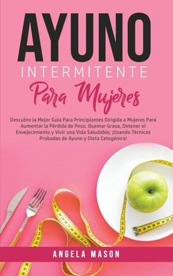 Ayuno Intermitente Para Mujeres: Descubre La Mejor Gua para Principiantes Dirigida a Mujeres para Aumentar la Prdida de Peso, Quemar Grasa, Detener el Envejecimiento y Vivir una Vida Saludable; Usando Tcnicas Probadas de Ayuno y Dieta Cetognica! - Mason, Angela