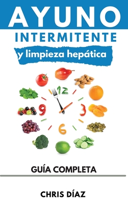 Ayuno Intermitente y Limpieza Heptica: C?mo Perder Peso, Desintoxicar tu Organismo, Frenar el Envejecimiento, Aumentar tu Energ?a Vital y Recuperar tu Salud Natural - Diaz, Chris