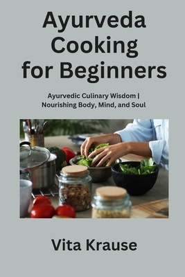 Ayurveda Cooking for Beginners: Ayurvedic Culinary Wisdom Nourishing Body, Mind, and Soul - Krause, Vita
