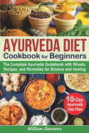 Ayurveda Diet Cookbook for Beginners: The Complete Ayurveda Guidebook with Rituals, Recipes, and Remedies for Balance and Healing. 10-Day Ayurveda Diet Plan