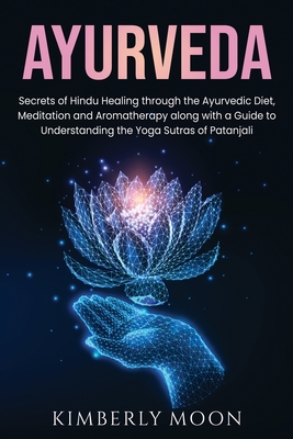 Ayurveda: Secrets of Hindu Healing through the Ayurvedic Diet, Meditation and Aromatherapy along with a Guide to Understanding the Yoga Sutras of Patanjali - Moon, Kimberly