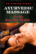 Ayurvedic Massage for Beginners: Discover Healing Techniques, Stress Relief Methods, And Ancient Wellness Practices For Holistic Health And Relaxation