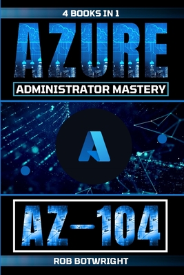 Az-104: Azure Administrator Mastery - Botwright, Rob