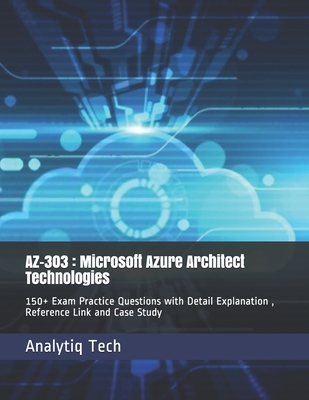 Az-303: Microsoft Azure Architect Technologies: 150+ Exam Practice Questions with Detail Explanation, Reference Link and Case Study - Scott, Daniel, and Tech, Analytiq