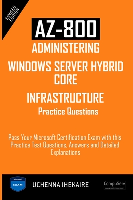 Az-800 - Administering Windows Server Hybrid Core Infrastructure Practice Questions: Pass Your Microsoft Certification Exam with this Practice Test Questions, Answers and Detailed Explanations - Ihekaire, Uchenna