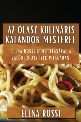 Az Olasz Kulinris Kalandok Mesterei: Elena Rossi tmutatsval a Val?di Olasz ?zek Vilgban - Rossi, Elena