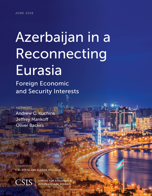 Azerbaijan in a Reconnecting Eurasia: Foreign Economic and Security Interests - Kuchins, Andrew C, and Mankoff, Jeffrey, and Backes, Oliver