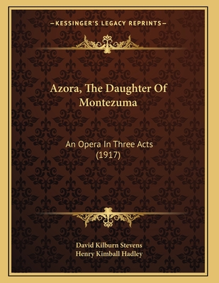 Azora, the Daughter of Montezuma: An Opera in Three Acts (1917) - Stevens, David Kilburn, and Hadley, Henry Kimball