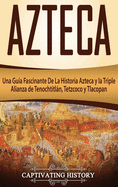 Azteca: Una Gu?a Fascinante De La Historia Azteca y la Triple Alianza de Tenochtitln, Tetzcoco y Tlacopan