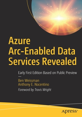 Azure Arc-Enabled Data Services Revealed: Early First Edition Based on Public Preview - Weissman, Ben, and Nocentino, Anthony E