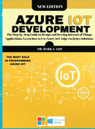 Azure IoT Development: The Step-by-Step Guide to Design &#1072;nd Develop Internet of Things &#1040;pplic&#1072;tions. Le&#1072;rn how to Use &#1040;zure, IoT, Edge &#1040;n&#1072;lytics Solutions