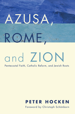 Azusa, Rome, and Zion: Pentecostal Faith, Catholic Reform, and Jewish Roots - Hocken, Peter D, and Schonborn, Christoph Cardinal (Foreword by)