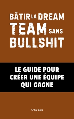 Btir la Dream Team Sans Bullshit: Le Guide pour Crer une quipe Qui Gagne - Saxe, Arthur