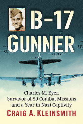 B-17 Gunner: Charles M. Eyer, Survivor of 59 Combat Missions and a Year in Nazi Captivity - Kleinsmith, Craig A