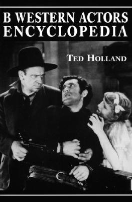 B Western Actors Encyclopedia: Facts, Photos and Filmographies for More Than 250 Familiar Faces - Holland, Ted