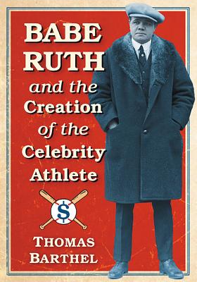 Babe Ruth and the Creation of the Celebrity Athlete - Barthel, Thomas