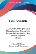 Babel And Bible: A Lecture On The Significance Of Assyriological Research For Religion, Delivered Before The German Emperor (1902)